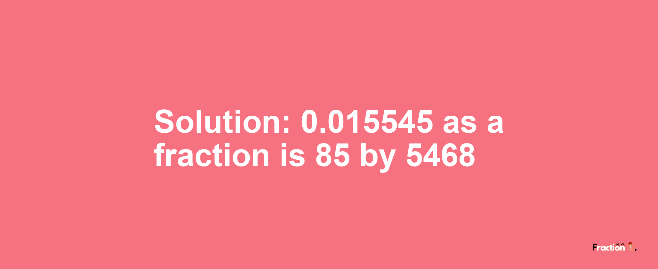 Solution:0.015545 as a fraction is 85/5468